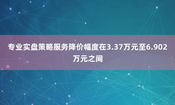 专业实盘策略服务降价幅度在3.37万元至6.902万元之间