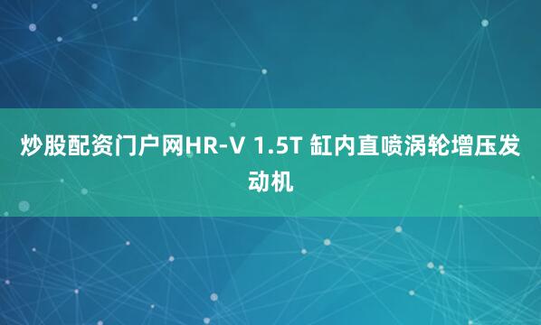 炒股配资门户网HR-V 1.5T 缸内直喷涡轮增压发动机