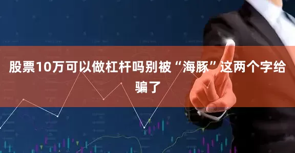 股票10万可以做杠杆吗别被“海豚”这两个字给骗了