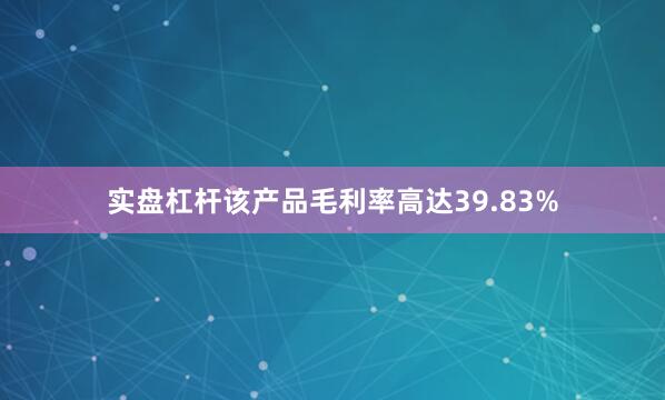 实盘杠杆该产品毛利率高达39.83%