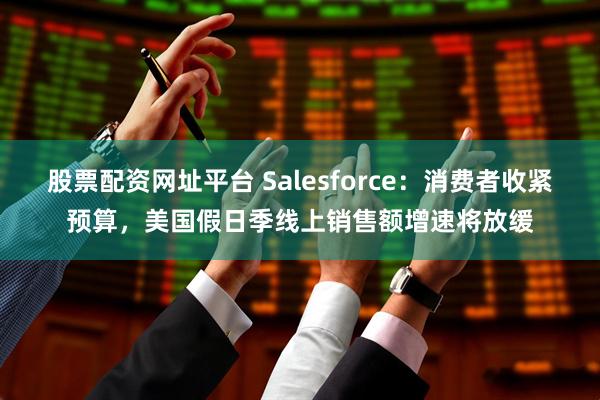 股票配资网址平台 Salesforce:消费者收紧预算,美国假日季线上销售额增速将放缓