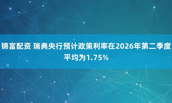 锦富配资 瑞典央行预计政策利率在2026年第二季度平均为1.75%