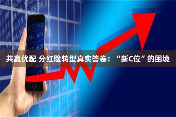 共赢优配 分红险转型真实答卷：“新C位”的困境