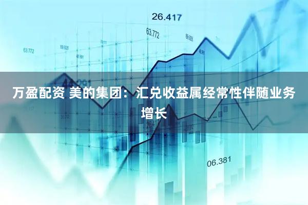 万盈配资 美的集团：汇兑收益属经常性伴随业务增长