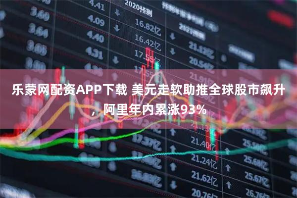 乐蒙网配资APP下载 美元走软助推全球股市飙升，阿里年内累涨93%