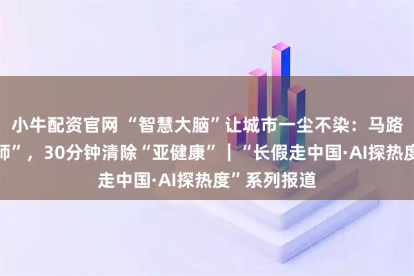 小牛配资官网 “智慧大脑”让城市一尘不染：马路有了“体检师”，30分钟清除“亚健康”｜“长假走中国·AI探热度”系列报道