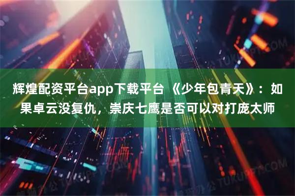 辉煌配资平台app下载平台 《少年包青天》:如果卓云没复仇,崇庆七鹰是否可以对打庞太师