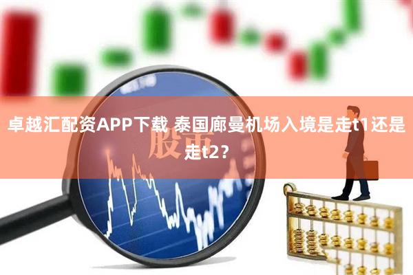 卓越汇配资APP下载 泰国廊曼机场入境是走t1还是走t2?