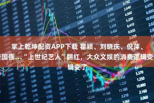 掌上乾坤配资APP下载 瞿颖、刘晓庆、倪萍、唐国强…“上世纪艺人”翻红，大众文娱的消费逻辑变了