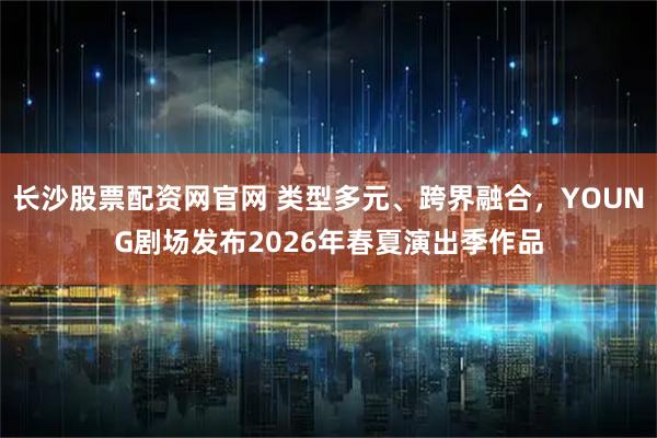长沙股票配资网官网 类型多元、跨界融合,YOUNG剧场发布2026年春夏演出季作品