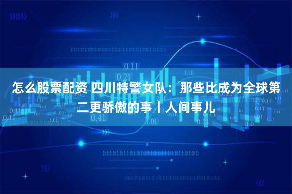 怎么股票配资 四川特警女队:那些比成为全球第二更骄傲的事|人间事儿