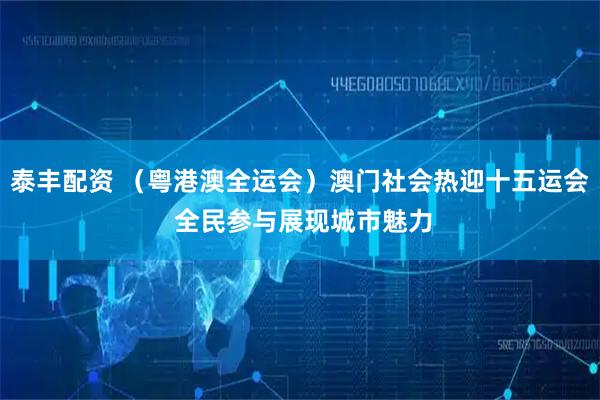 泰丰配资 （粤港澳全运会）澳门社会热迎十五运会 全民参与展现城市魅力