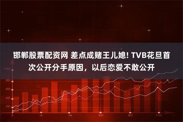 邯郸股票配资网 差点成赌王儿媳! TVB花旦首次公开分手原因,以后恋爱不敢公开