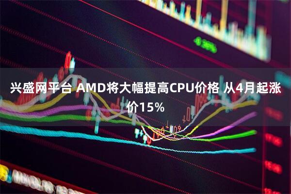 兴盛网平台 AMD将大幅提高CPU价格 从4月起涨价15%
