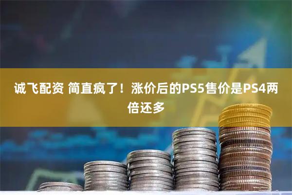 诚飞配资 简直疯了！涨价后的PS5售价是PS4两倍还多