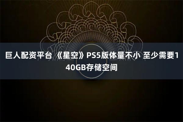 巨人配资平台 《星空》PS5版体量不小 至少需要140GB存储空间
