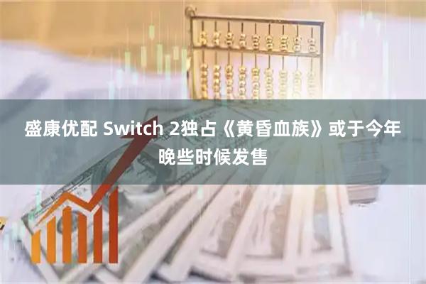 盛康优配 Switch 2独占《黄昏血族》或于今年晚些时候发售