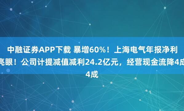 中融证券APP下载 暴增60%!上海电气年报净利亮眼!公司计提减值减利24.2亿元,经营现金流降4成