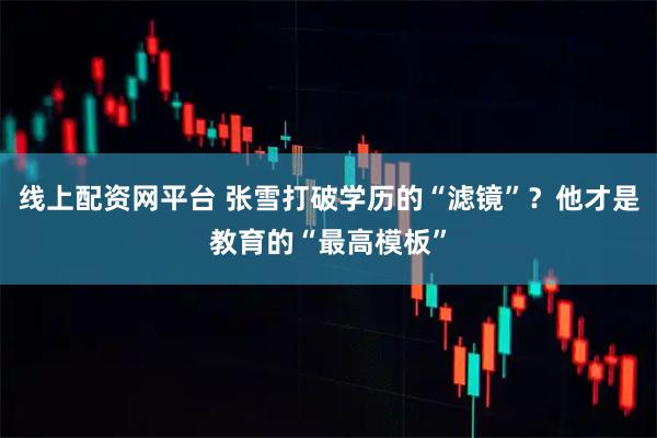 线上配资网平台 张雪打破学历的“滤镜”？他才是教育的“最高模板”