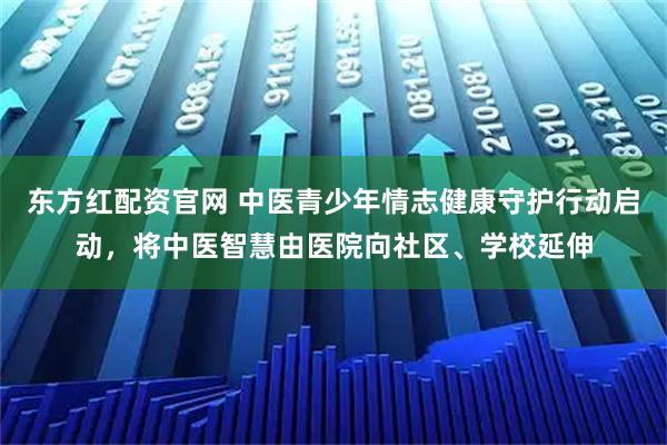 东方红配资官网 中医青少年情志健康守护行动启动，将中医智慧由医院向社区、学校延伸