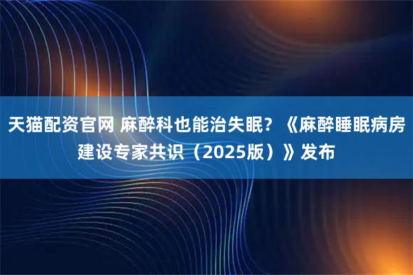 天猫配资官网 麻醉科也能治失眠？《麻醉睡眠病房建设专家共识（2025版）》发布