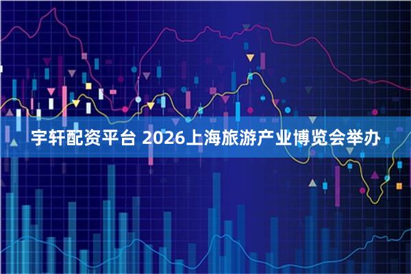 宇轩配资平台 2026上海旅游产业博览会举办