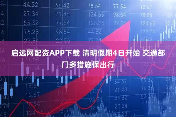 启远网配资APP下载 清明假期4日开始 交通部门多措施保出行