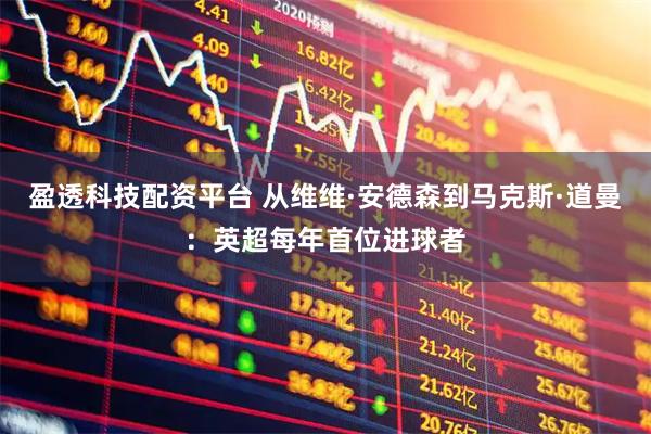 盈透科技配资平台 从维维·安德森到马克斯·道曼：英超每年首位进球者