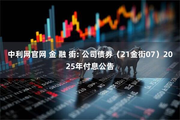 中利网官网 金 融 街: 公司债券(21金街07)2025年付息公告