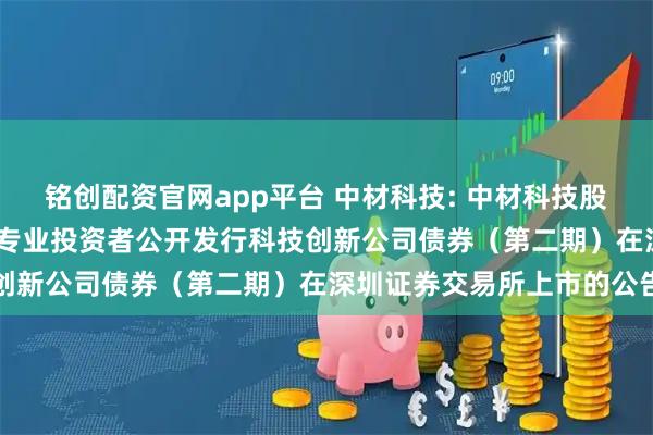 铭创配资官网app平台 中材科技: 中材科技股份有限公司2025年面向专业投资者公开发行科技创新公司债券(第二期)在深圳证券交易所上市的公告