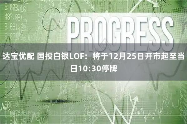 达宝优配 国投白银LOF：将于12月25日开市起至当日10:30停牌