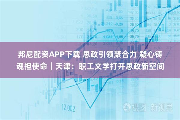 邦尼配资APP下载 思政引领聚合力 凝心铸魂担使命｜天津：职工文学打开思政新空间