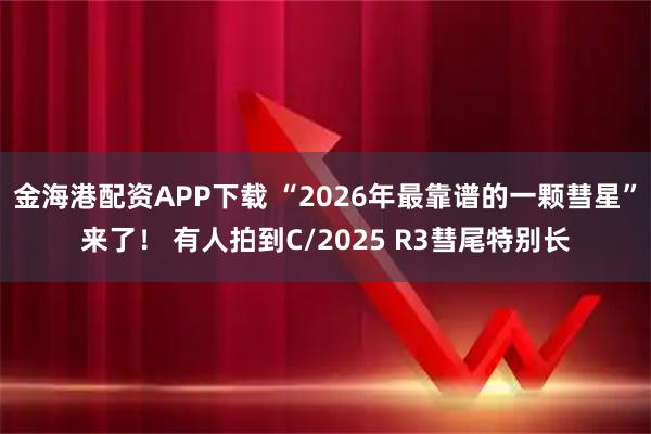 金海港配资APP下载 “2026年最靠谱的一颗彗星”来了！ 有人拍到C/2025 R3彗尾特别长
