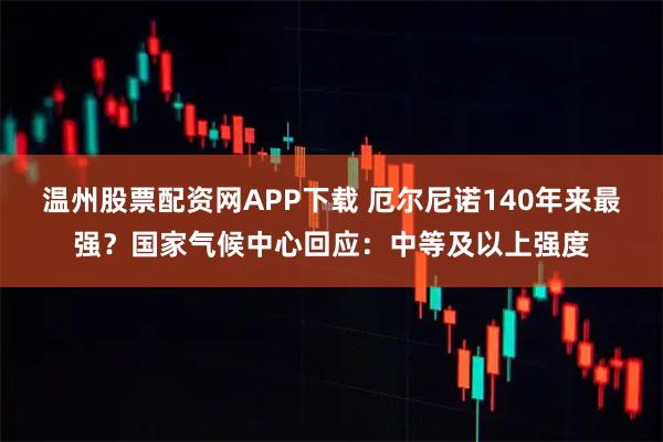 温州股票配资网APP下载 厄尔尼诺140年来最强？国家气候中心回应：中等及以上强度