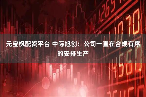 元宝枫配资平台 中际旭创：公司一直在合规有序的安排生产