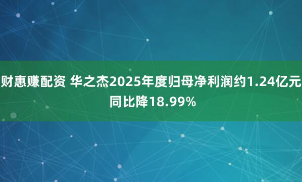 财惠赚配资 华之杰2025年度归母净利润约1.24亿元 同比降18.99%