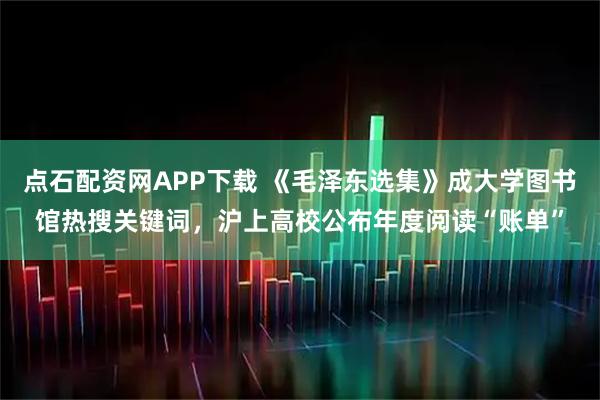 点石配资网APP下载 《毛泽东选集》成大学图书馆热搜关键词，沪上高校公布年度阅读“账单”