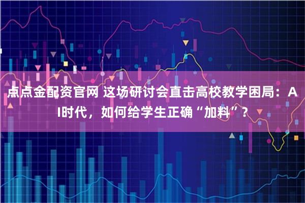 点点金配资官网 这场研讨会直击高校教学困局：AI时代，如何给学生正确“加料”？