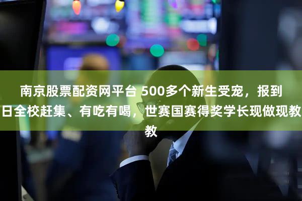 南京股票配资网平台 500多个新生受宠，报到日全校赶集、有吃有喝，世赛国赛得奖学长现做现教
