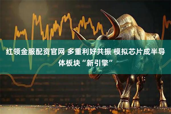 红领金服配资官网 多重利好共振 模拟芯片成半导体板块“新引擎”