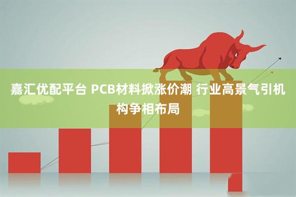 嘉汇优配平台 PCB材料掀涨价潮 行业高景气引机构争相布局
