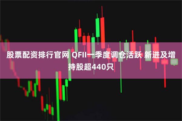 股票配资排行官网 QFII一季度调仓活跃 新进及增持股超440只