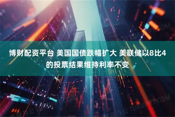 博财配资平台 美国国债跌幅扩大 美联储以8比4的投票结果维持利率不变