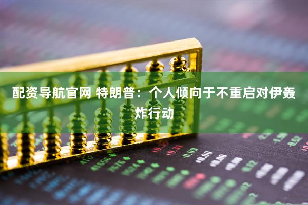 配资导航官网 特朗普：个人倾向于不重启对伊轰炸行动