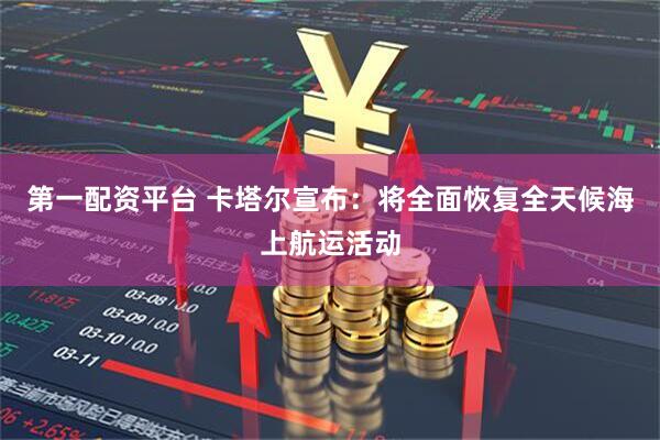 第一配资平台 卡塔尔宣布：将全面恢复全天候海上航运活动