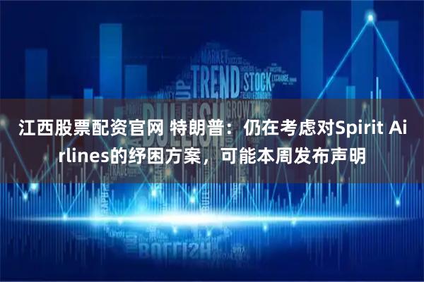 江西股票配资官网 特朗普：仍在考虑对Spirit Airlines的纾困方案，可能本周发布声明