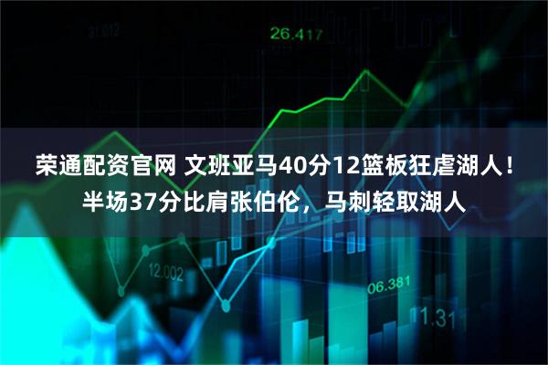 荣通配资官网 文班亚马40分12篮板狂虐湖人！半场37分比肩张伯伦，马刺轻取湖人