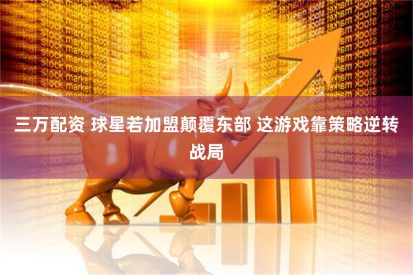 三万配资 球星若加盟颠覆东部 这游戏靠策略逆转战局