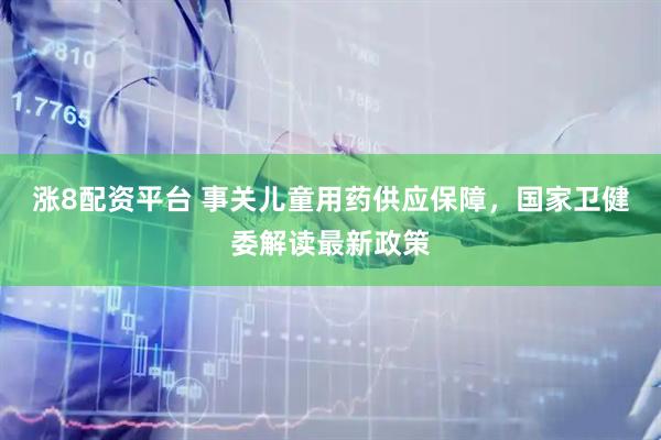 涨8配资平台 事关儿童用药供应保障，国家卫健委解读最新政策