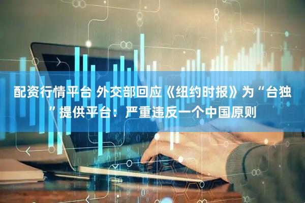 配资行情平台 外交部回应《纽约时报》为“台独”提供平台：严重违反一个中国原则